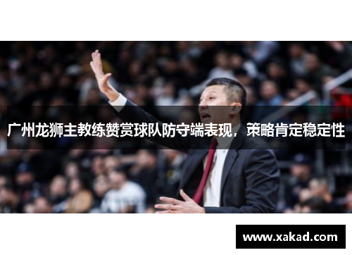 广州龙狮主教练赞赏球队防守端表现，策略肯定稳定性
