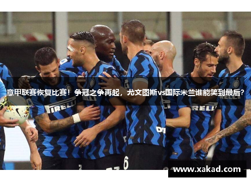 意甲联赛恢复比赛！争冠之争再起，尤文图斯vs国际米兰谁能笑到最后？
