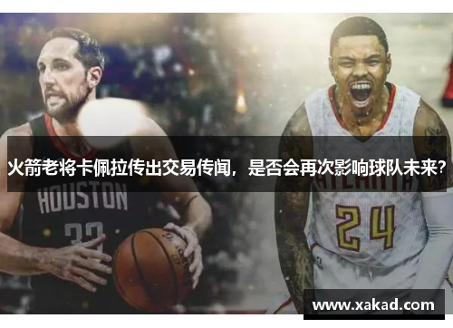 火箭老将卡佩拉传出交易传闻，是否会再次影响球队未来？