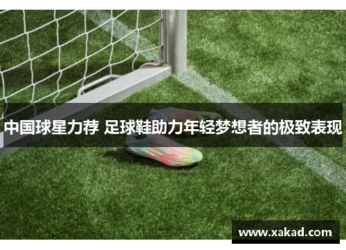 中国球星力荐 足球鞋助力年轻梦想者的极致表现