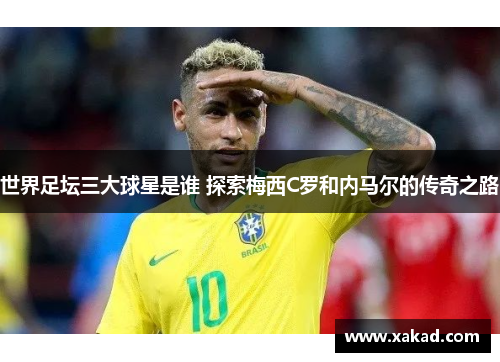 世界足坛三大球星是谁 探索梅西C罗和内马尔的传奇之路