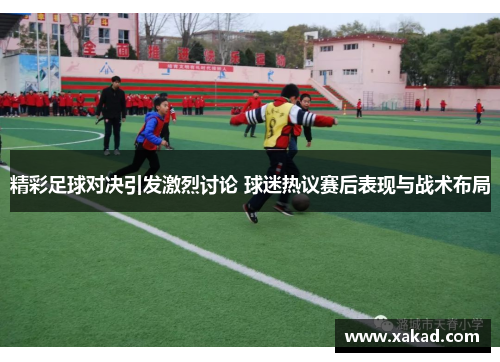 精彩足球对决引发激烈讨论 球迷热议赛后表现与战术布局