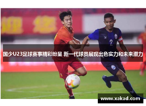国少U23足球赛事精彩纷呈 新一代球员展现出色实力和未来潜力