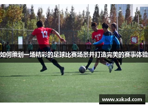 如何策划一场精彩的足球比赛场景并打造完美的赛事体验