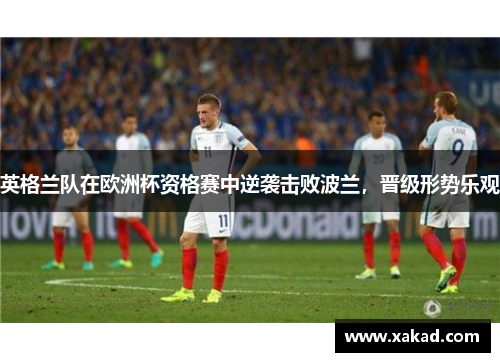 英格兰队在欧洲杯资格赛中逆袭击败波兰，晋级形势乐观