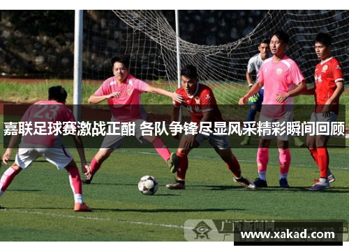 嘉联足球赛激战正酣 各队争锋尽显风采精彩瞬间回顾
