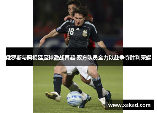 俄罗斯与阿根廷足球激战再起 双方队员全力以赴争夺胜利荣耀