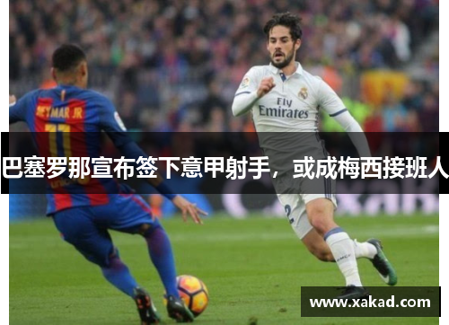 巴塞罗那宣布签下意甲射手，或成梅西接班人